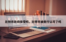 比特币政府接受吗，比特币被央行认可了吗