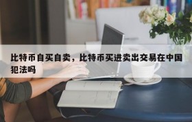 比特币自买自卖，比特币买进卖出交易在中国犯法吗