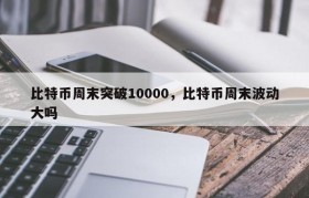 比特币周末突破10000，比特币周末波动大吗