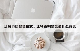 比特币切韭菜模式，比特币割韭菜是什么意思