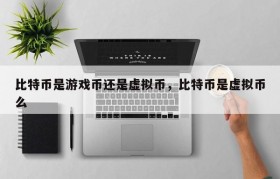 比特币是游戏币还是虚拟币，比特币是虚拟币么