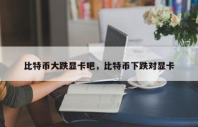 比特币大跌显卡吧，比特币下跌对显卡